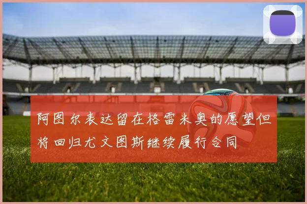 阿图尔表达留在格雷米奥的愿望但将回归尤文图斯继续履行合同