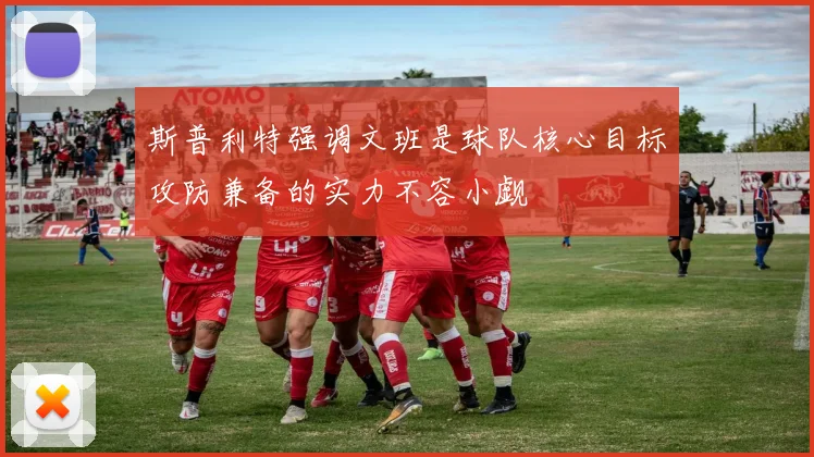 斯普利特强调文班是球队核心目标攻防兼备的实力不容小觑