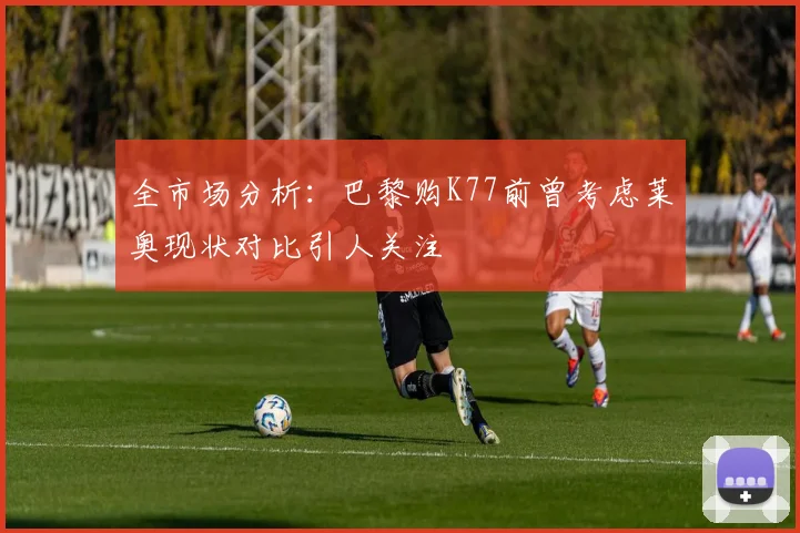 全市场分析：巴黎购K77前曾考虑莱奥现状对比引人关注