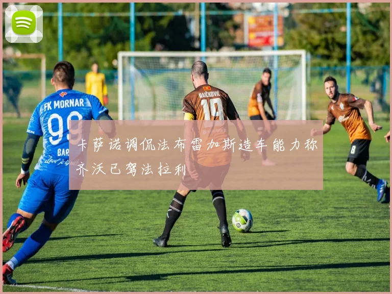 卡萨诺调侃法布雷加斯造车能力称齐沃已驾法拉利