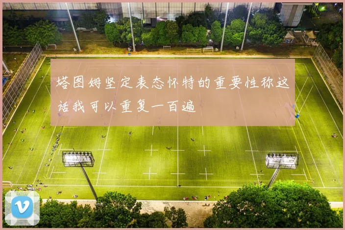 塔图姆坚定表态怀特的重要性称这话我可以重复一百遍