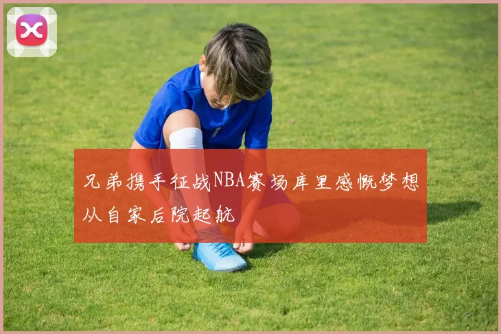 兄弟携手征战NBA赛场库里感慨梦想从自家后院起航