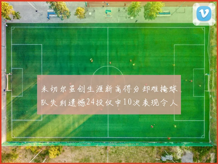 米切尔虽创生涯新高得分却难掩球队失利遗憾24投仅中10次表现令人唏嘘