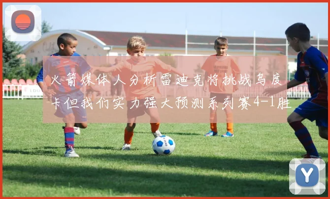 火箭媒体人分析雷迪克将挑战乌度卡但我们实力强大预测系列赛4-1胜出