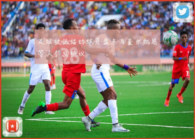 足坛被低估的球员盘点马奎尔凯恩等人引发热议