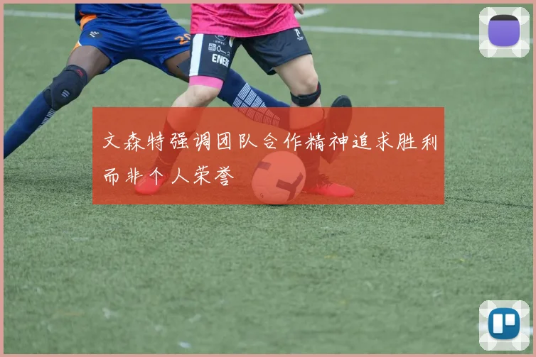 文森特强调团队合作精神追求胜利而非个人荣誉