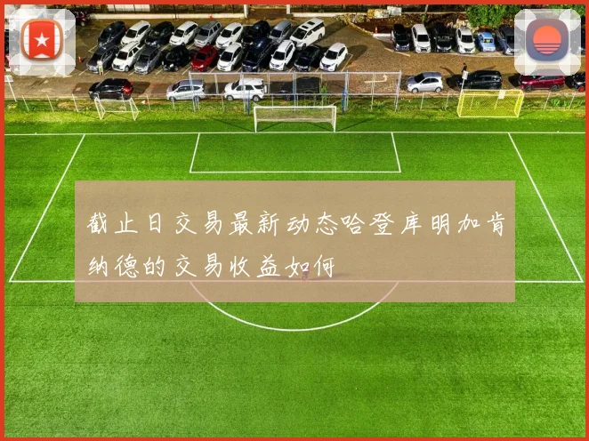 截止日交易最新动态哈登库明加肯纳德的交易收益如何