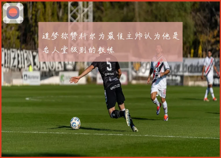追梦称赞科尔为最佳主帅认为他是名人堂级别的教练