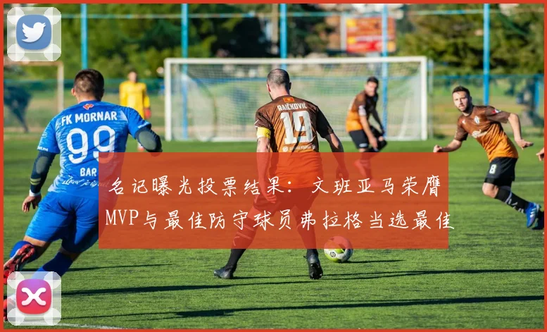 名记曝光投票结果：文班亚马荣膺MVP与最佳防守球员弗拉格当选最佳新秀