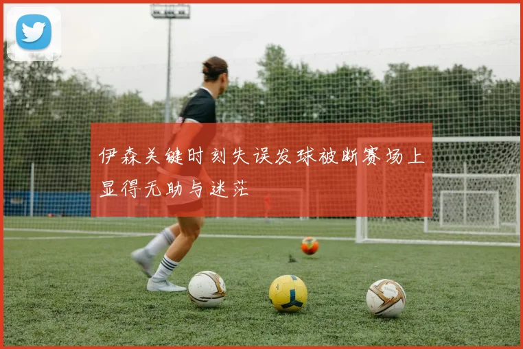 伊森关键时刻失误发球被断赛场上显得无助与迷茫