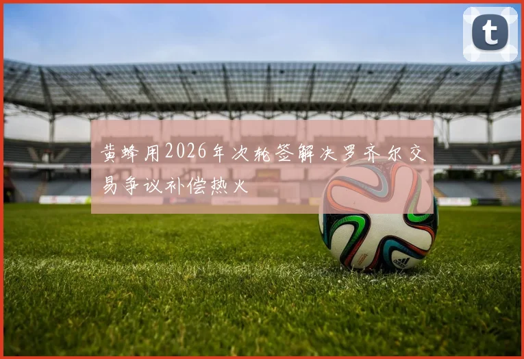 黄蜂用2026年次轮签解决罗齐尔交易争议补偿热火