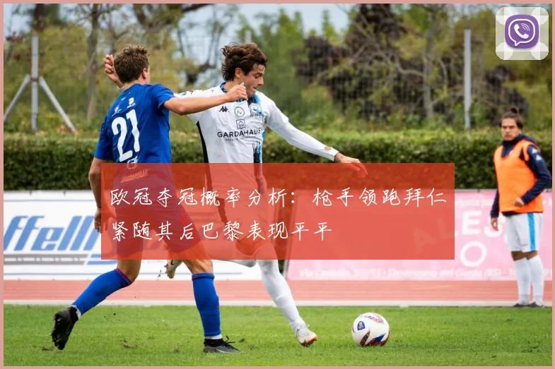 欧冠夺冠概率分析：枪手领跑拜仁紧随其后巴黎表现平平