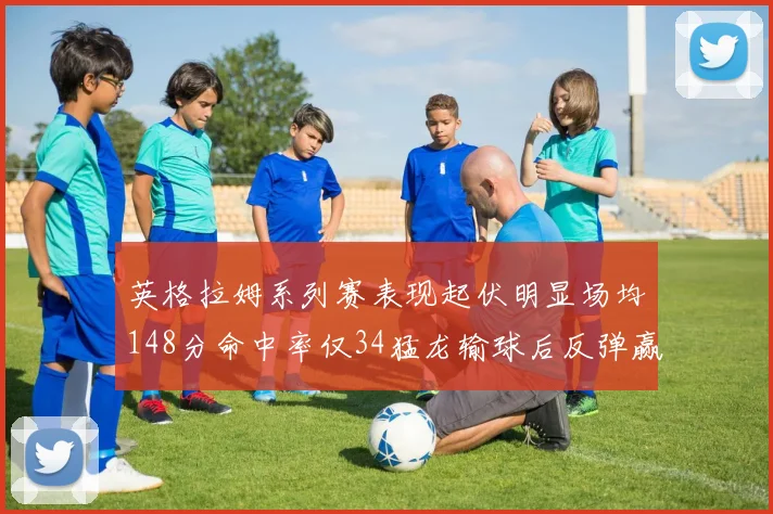英格拉姆系列赛表现起伏明显场均148分命中率仅34猛龙输球后反弹赢得21分